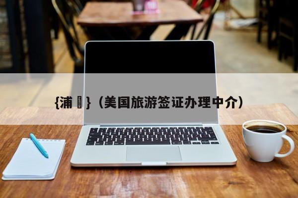 {浦東}(美国旅游签证办理中介)